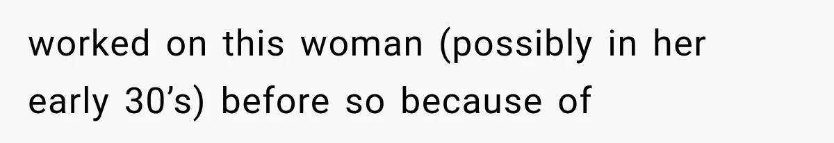 worked on this woman (possibly in her early 30’s) before so because of