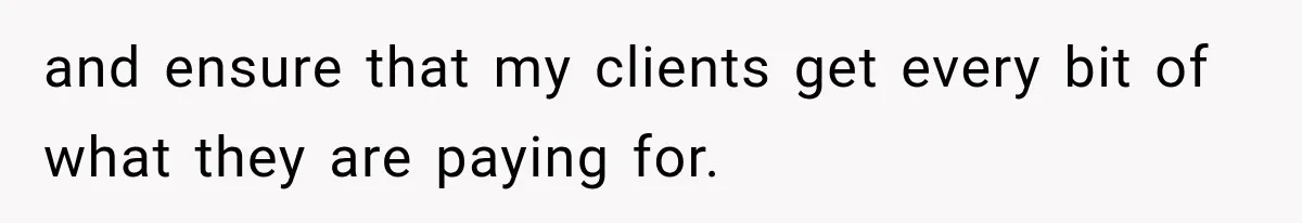 and ensure that my clients get every bit of what they are paying for.