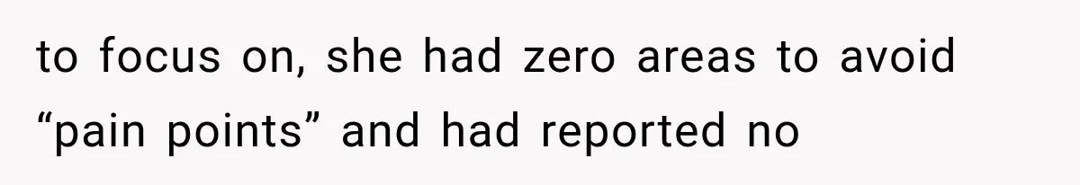 to focus on, she had zero areas to avoid “pain points” and had reported no