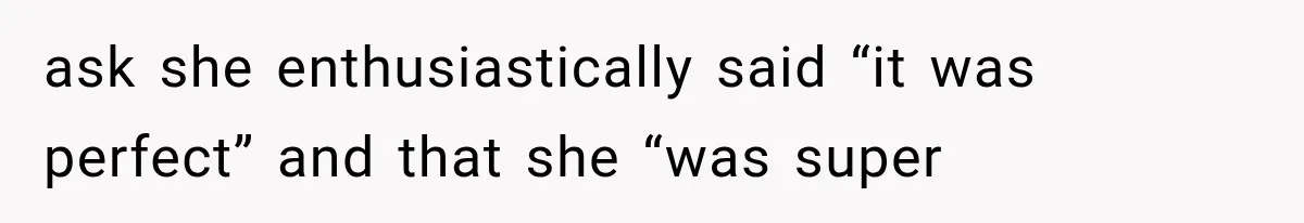 ask she enthusiastically said “it was perfect” and that she “was super