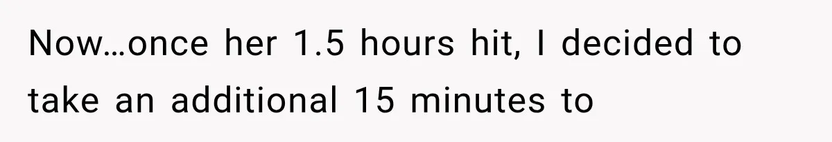 Now…once her 1.5 hours hit, I decided to take an additional 15 minutes to