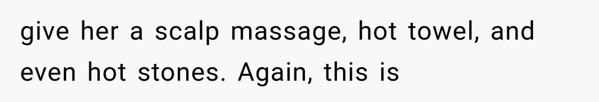 give her a scalp massage, hot towel, and even hot stones. Again, this is