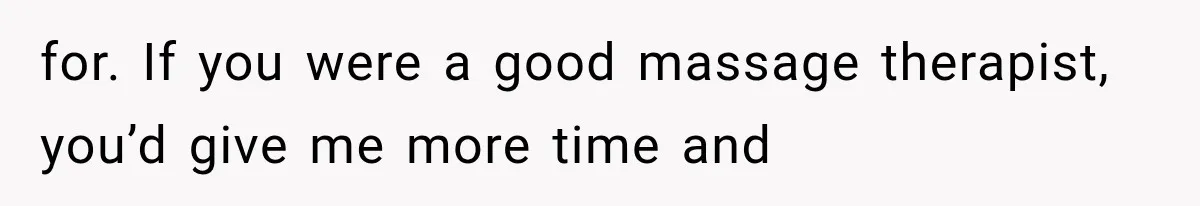 for. If you were a good massage therapist, you’d give me more time and
