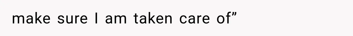 make sure I am taken care of”