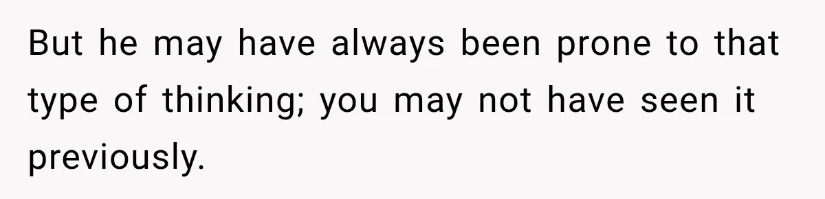 But he may have always been prone to that type of thinking; you may not have seen it previously.