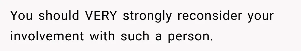 You should VERY strongly reconsider your involvement with such a person.