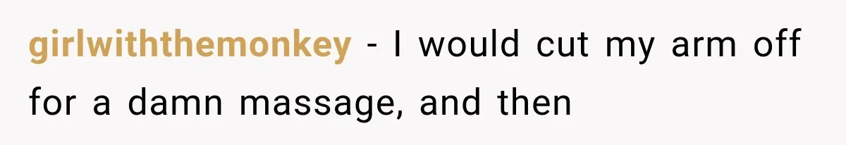girlwiththemonkey − I would cut my arm off for a damn massage, and then