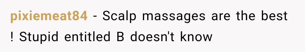 pixiemeat84 − Scalp massages are the best ! Stupid entitled B doesn't know