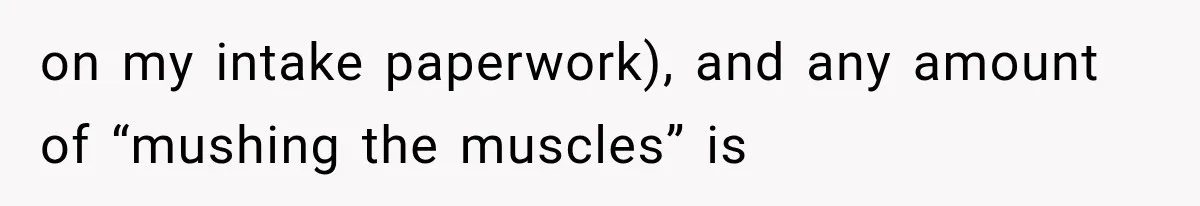 on my intake paperwork), and any amount of “mushing the muscles” is