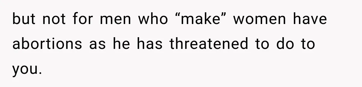 but not for men who “make” women have abortions as he has threatened to do to you.