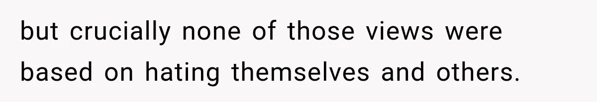 but crucially none of those views were based on hating themselves and others.