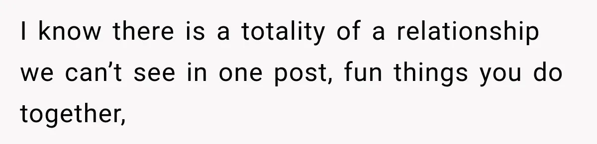 I know there is a totality of a relationship we can’t see in one post, fun things you do together,