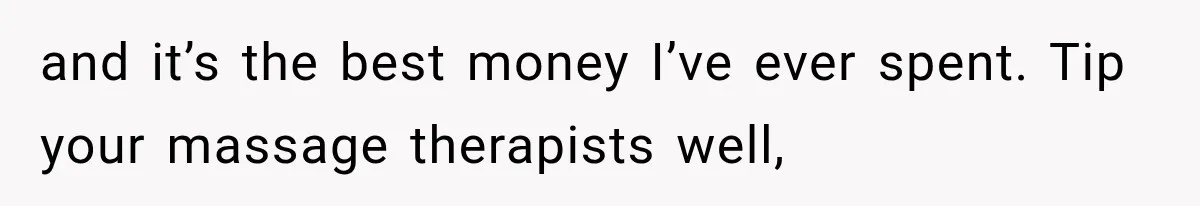 and it’s the best money I’ve ever spent. Tip your massage therapists well,
