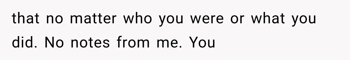 that no matter who you were or what you did. No notes from me. You