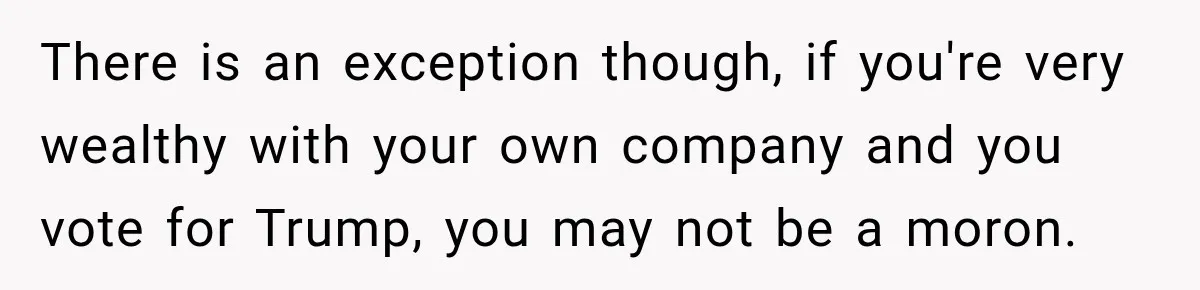 There is an exception though, if you're very wealthy with your own company and you vote for Trump, you may not be a moron.