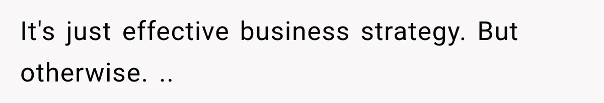It's just effective business strategy. But otherwise. ..