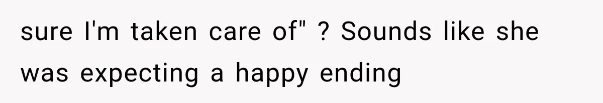sure I'm taken care of" ? Sounds like she was expecting a happy ending