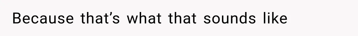 Because that’s what that sounds like