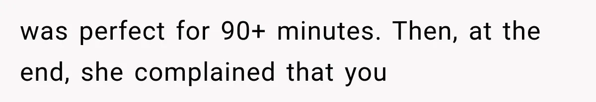 was perfect for 90+ minutes. Then, at the end, she complained that you