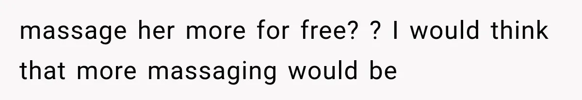 massage her more for free? ? I would think that more massaging would be