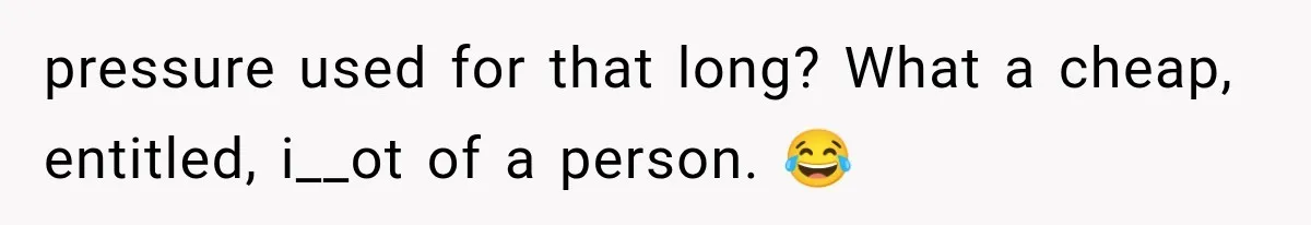 pressure used for that long? What a cheap, entitled, i__ot of a person. 😂