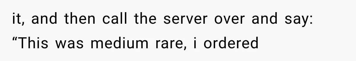 it, and then call the server over and say: “This was medium rare, i ordered