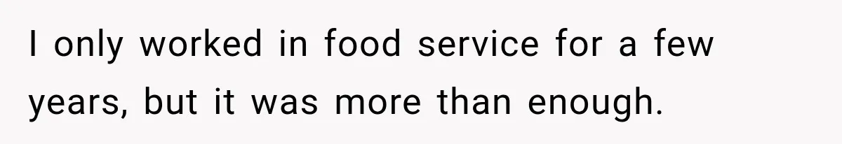 I only worked in food service for a few years, but it was more than enough.