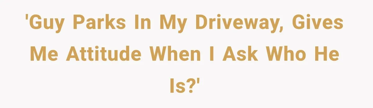 'Guy parks in my driveway, gives me attitude when I ask who he is?'