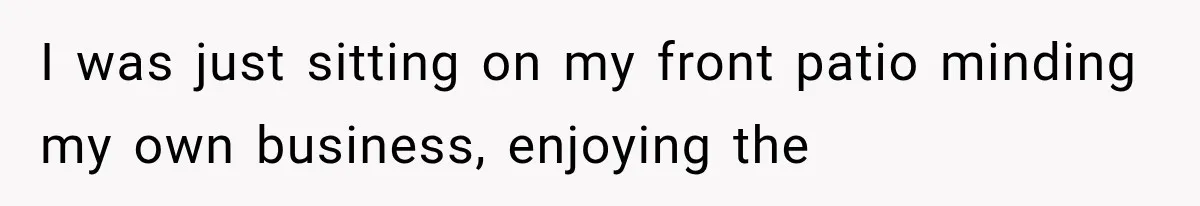I was just sitting on my front patio minding my own business, enjoying the