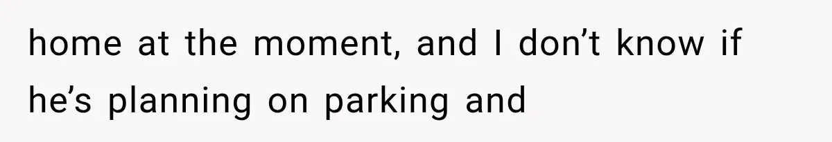 home at the moment, and I don’t know if he’s planning on parking and