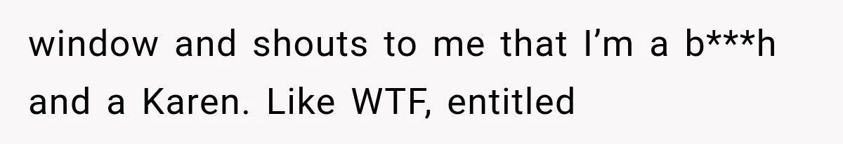 window and shouts to me that I’m a b***h and a Karen. Like WTF, entitled