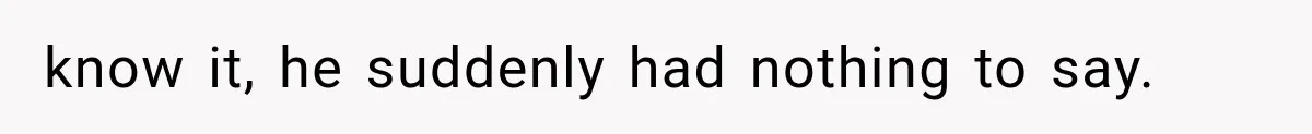 know it, he suddenly had nothing to say.