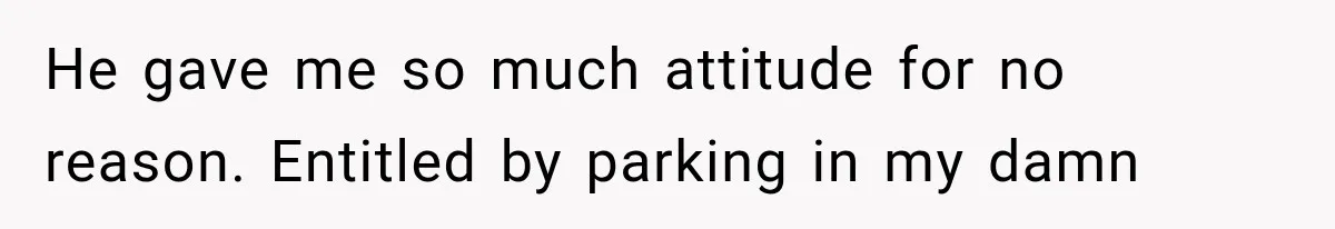 He gave me so much attitude for no reason. Entitled by parking in my damn