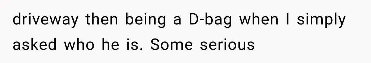 driveway then being a D-bag when I simply asked who he is. Some serious