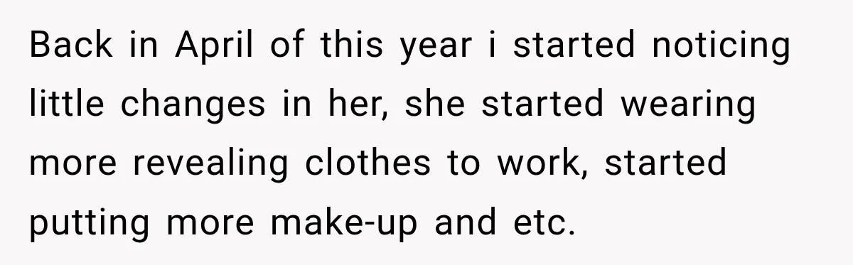 Back in April of this year i started noticing little changes in her, she started wearing more revealing clothes to work, started putting more make-up and etc.