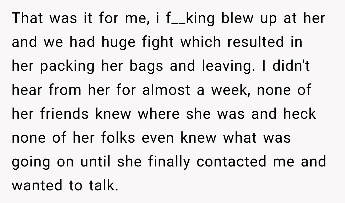 That was it for me, i f__king blew up at her and we had huge fight which resulted in her packing her bags and leaving. I didn't hear from her...