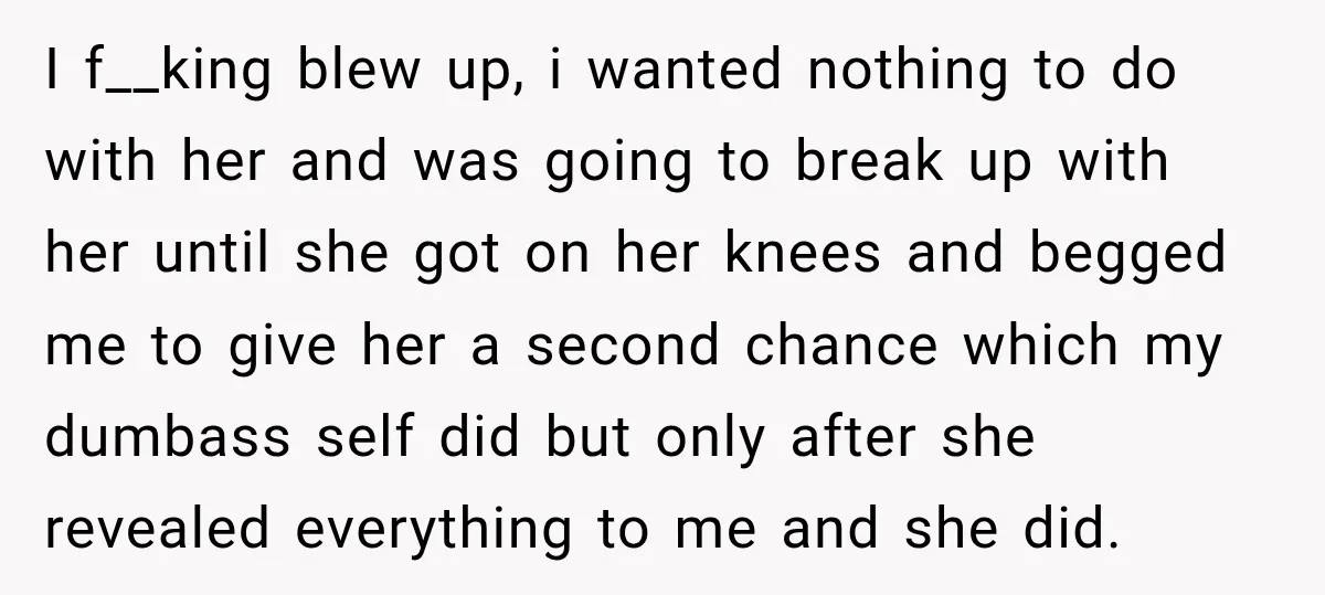I f__king blew up, i wanted nothing to do with her and was going to break up with her until she got on her knees and begged me to give...