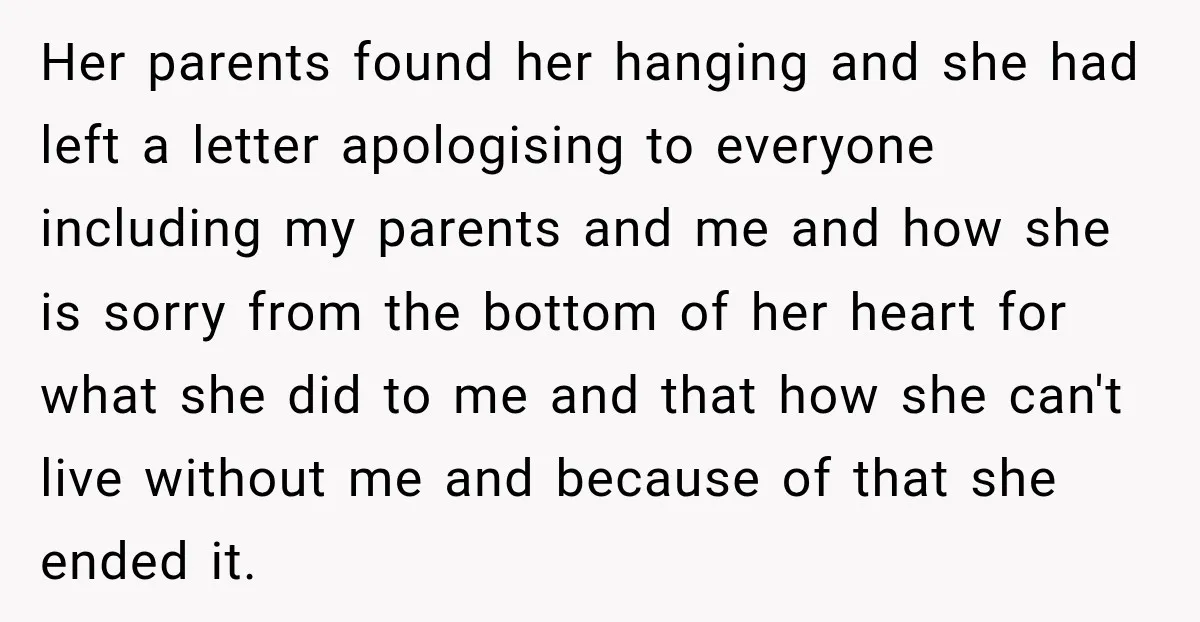 Her parents found her hanging and she had left a letter apologising to everyone including my parents and me and how she is sorry from the bottom of her heart...