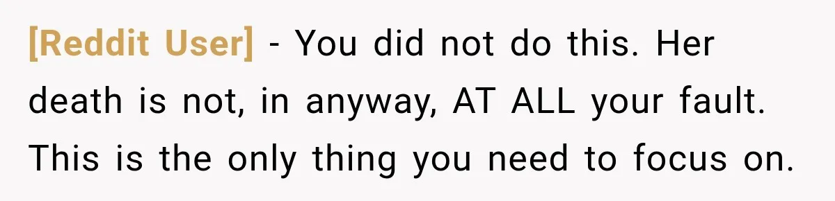 [Reddit User] − You did not do this. Her death is not, in anyway, AT ALL your fault. This is the only thing you need to focus on.