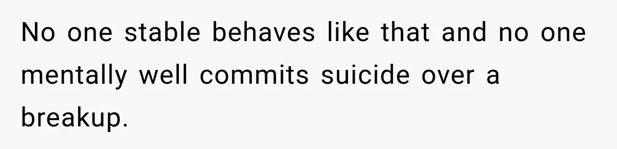 No one stable behaves like that and no one mentally well commits suicide over a breakup.