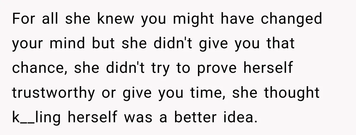For all she knew you might have changed your mind but she didn't give you that chance, she didn't try to prove herself trustworthy or give you time, she thought...