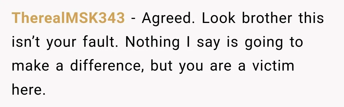 TherealMSK343 − Agreed. Look brother this isn’t your fault. Nothing I say is going to make a difference, but you are a victim here.