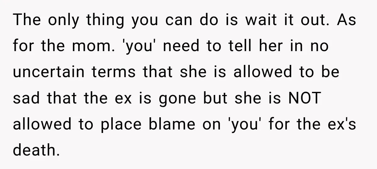 The only thing you can do is wait it out. As for the mom. 'you' need to tell her in no uncertain terms that she is allowed to be sad...