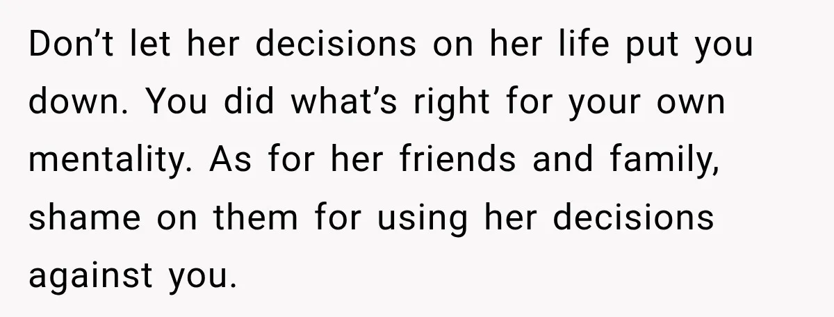 Don’t let her decisions on her life put you down. You did what’s right for your own mentality. As for her friends and family, shame on them for using her...