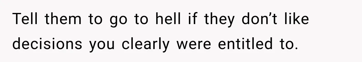 Tell them to go to hell if they don’t like decisions you clearly were entitled to.