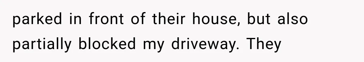 parked in front of their house, but also partially blocked my driveway. They