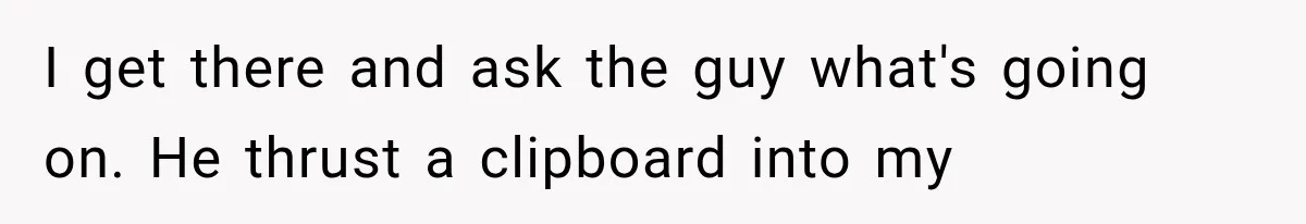 I get there and ask the guy what's going on. He thrust a clipboard into my