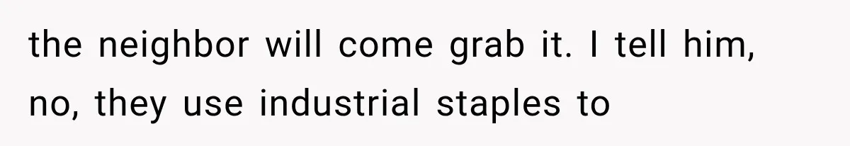 the neighbor will come grab it. I tell him, no, they use industrial staples to