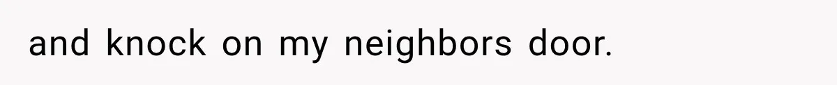 and knock on my neighbors door.