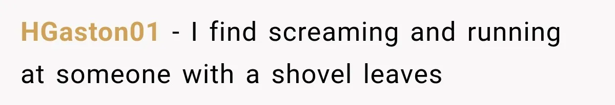 HGaston01 − I find screaming and running at someone with a shovel leaves